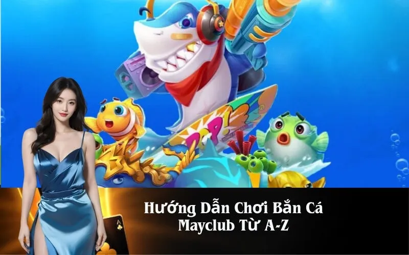 Hướng Dẫn Chơi Bắn Cá Mayclub Từ A-Z